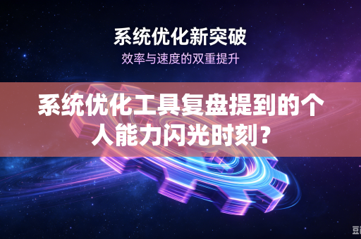 系统优化工具复盘提到的个人能力闪光时刻？