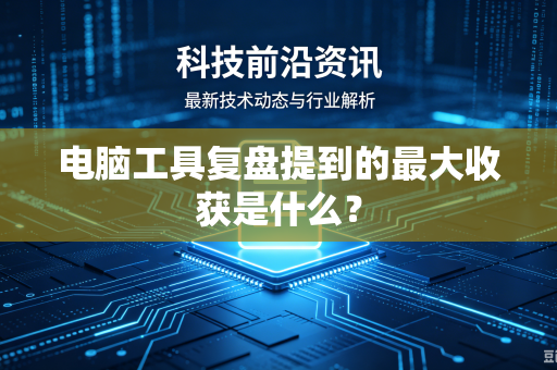 电脑工具复盘提到的最大收获是什么？