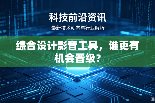 综合设计影音工具，谁更有机会晋级？