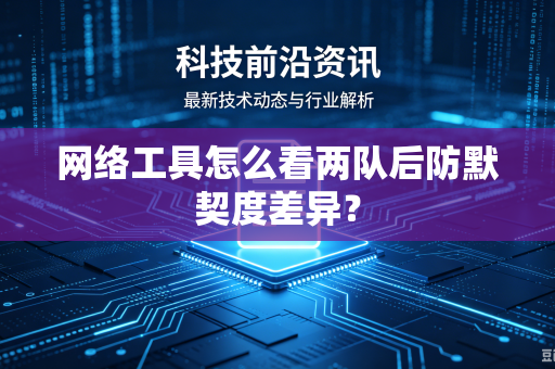 网络工具怎么看两队后防默契度差异？