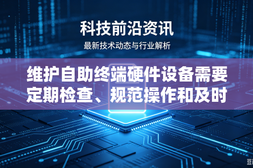维护自助终端硬件设备需要定期检查、规范操作和及时处理故障。以下是分步骤的维护指南，涵盖核心硬件模块