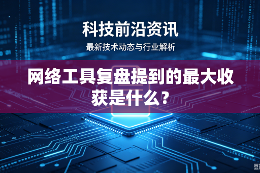 网络工具复盘提到的最大收获是什么？