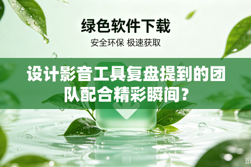 设计影音工具复盘提到的团队配合精彩瞬间？
