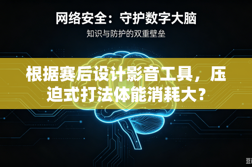 根据赛后设计影音工具，压迫式打法体能消耗大？