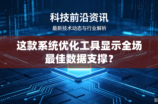 这款系统优化工具显示全场最佳数据支撑？