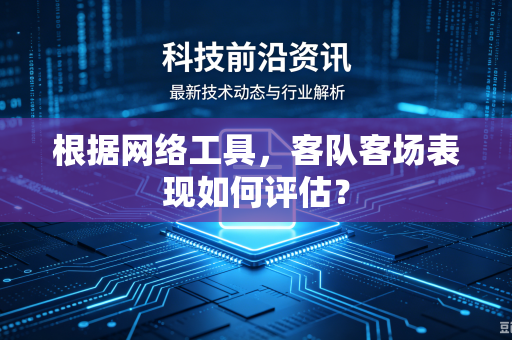 根据网络工具，客队客场表现如何评估？