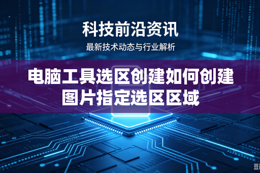 电脑工具选区创建如何创建图片指定选区区域