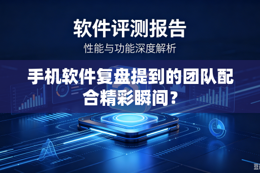 手机软件复盘提到的团队配合精彩瞬间？