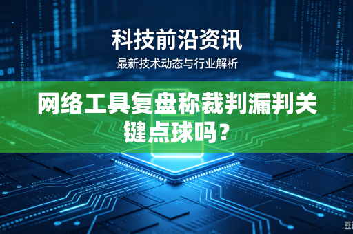 网络工具复盘称裁判漏判关键点球吗？