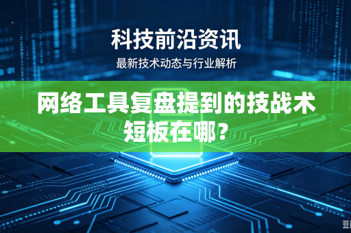 网络工具复盘提到的技战术短板在哪？