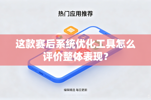 这款赛后系统优化工具怎么评价整体表现？