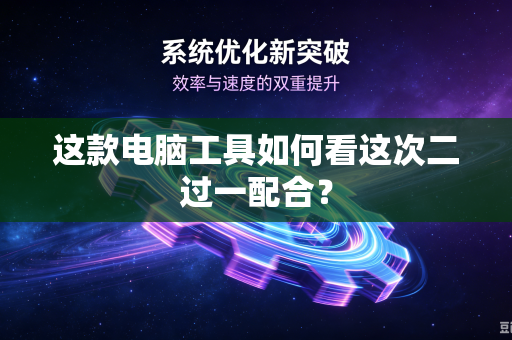 这款电脑工具如何看这次二过一配合？