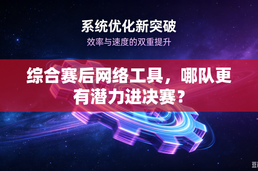 综合赛后网络工具，哪队更有潜力进决赛？