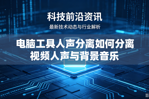 电脑工具人声分离如何分离视频人声与背景音乐