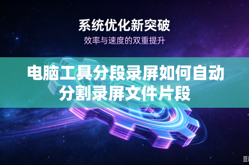 电脑工具分段录屏如何自动分割录屏文件片段