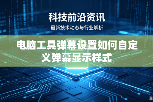 电脑工具弹幕设置如何自定义弹幕显示样式