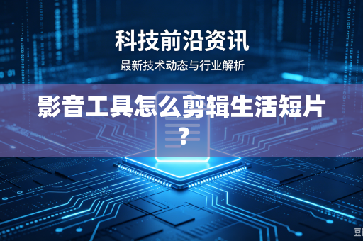 影音工具怎么剪辑生活短片？