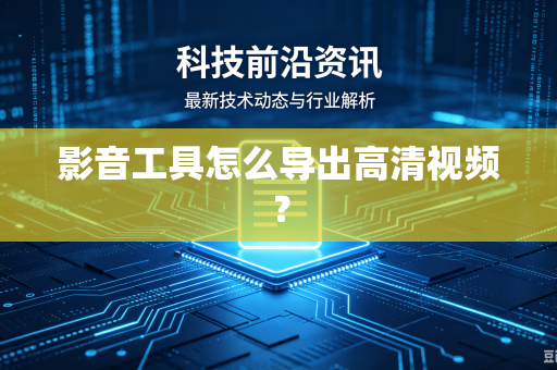 影音工具怎么导出高清视频？