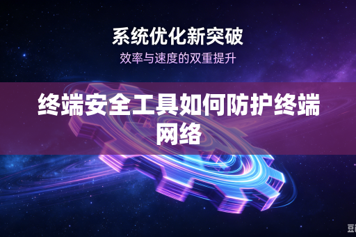 终端安全工具如何防护终端网络