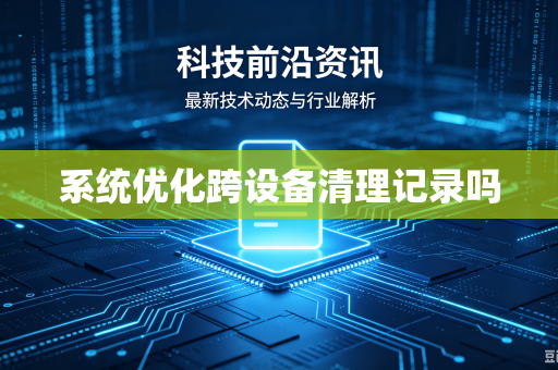 系统优化跨设备清理记录吗
