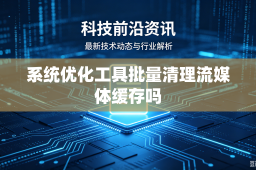 系统优化工具批量清理流媒体缓存吗