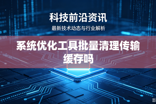 系统优化工具批量清理传输缓存吗