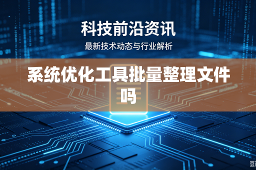 系统优化工具批量整理文件吗-第1张图片-电脑手机工具软件下载 - 免费实用工具合集 | 联启科技 系统优化工具批量整理文件吗-第1张图片-电脑手机工具软件下载 - 免费实用工具合集 | 联启科技