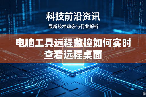电脑工具远程监控如何实时查看远程桌面