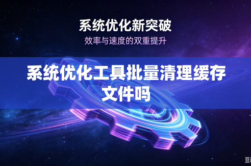 系统优化工具批量清理缓存文件吗