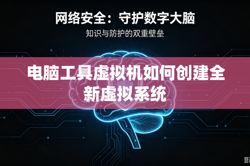 电脑工具虚拟机如何创建全新虚拟系统