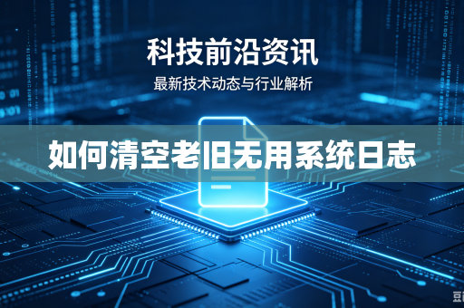 如何清空老旧无用系统日志