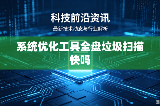 系统优化工具全盘垃圾扫描快吗-第1张图片-电脑手机工具软件下载 - 免费实用工具合集 | 联启科技