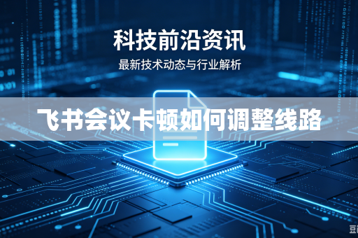 飞书会议卡顿如何调整线路