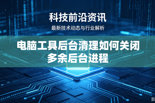 电脑工具后台清理如何关闭多余后台进程