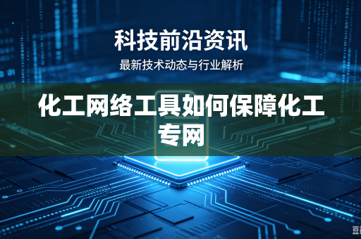 化工网络工具如何保障化工专网