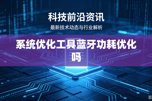 系统优化工具蓝牙功耗优化吗-第1张图片-电脑手机工具软件下载 - 免费实用工具合集 | 联启科技