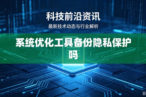 系统优化工具备份隐私保护吗