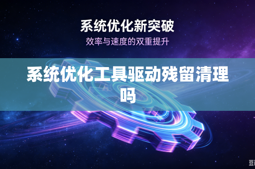 系统优化工具驱动残留清理吗