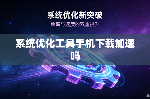 系统优化工具手机下载加速吗