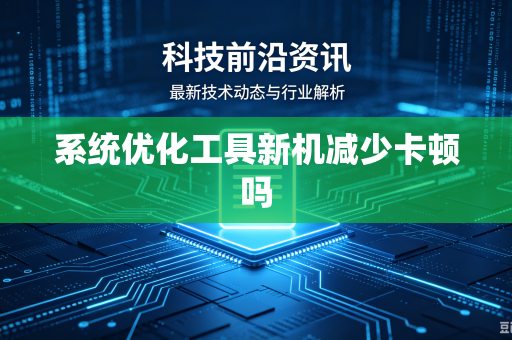 系统优化工具新机减少卡顿吗