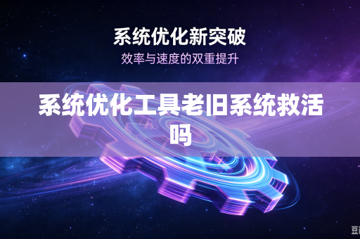 系统优化工具老旧系统救活吗