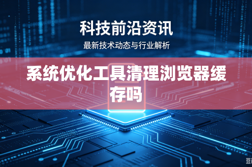 系统优化工具清理浏览器缓存吗